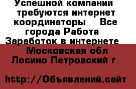 Успешной компании, требуются интернет координаторы! - Все города Работа » Заработок в интернете   . Московская обл.,Лосино-Петровский г.